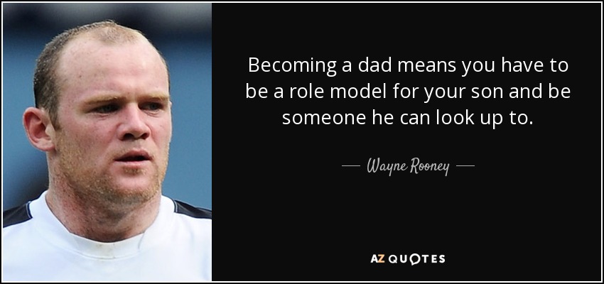 Becoming a dad means you have to be a role model for your son and be someone he can look up to. - Wayne Rooney