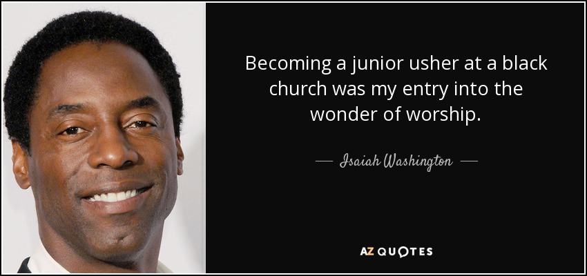 Becoming a junior usher at a black church was my entry into the wonder of worship. - Isaiah Washington