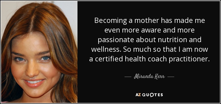Becoming a mother has made me even more aware and more passionate about nutrition and wellness. So much so that I am now a certified health coach practitioner. - Miranda Kerr