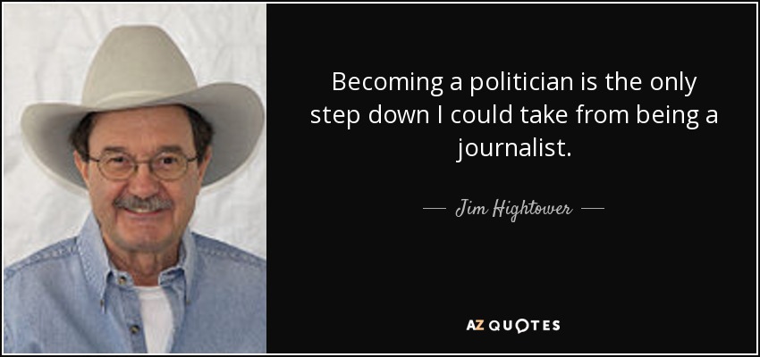Becoming a politician is the only step down I could take from being a journalist. - Jim Hightower
