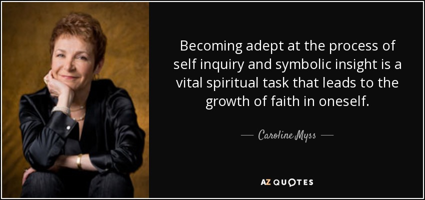 Becoming adept at the process of self inquiry and symbolic insight is a vital spiritual task that leads to the growth of faith in oneself. - Caroline Myss
