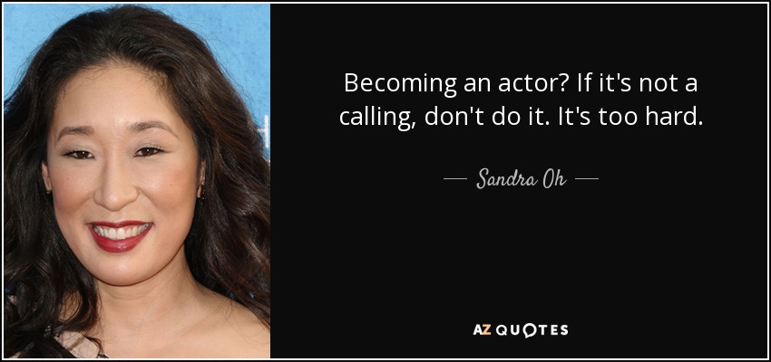 Becoming an actor? If it's not a calling, don't do it. It's too hard. - Sandra Oh