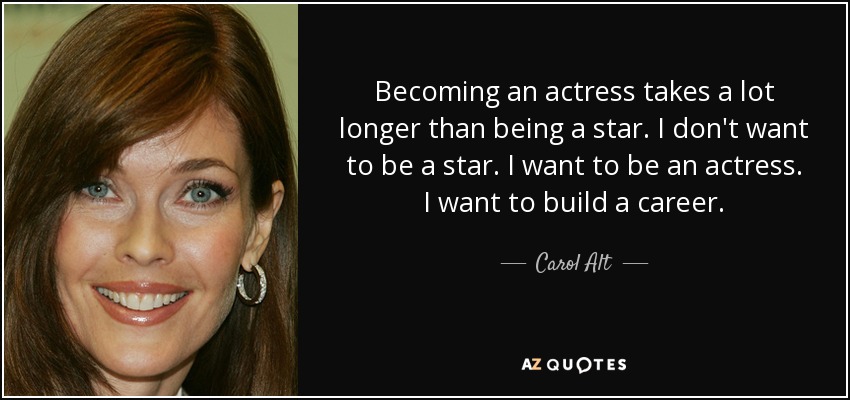 Becoming an actress takes a lot longer than being a star. I don't want to be a star. I want to be an actress. I want to build a career. - Carol Alt