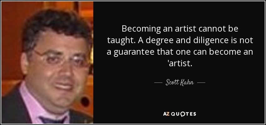 Becoming an artist cannot be taught. A degree and diligence is not a guarantee that one can become an 'artist. - Scott Kahn