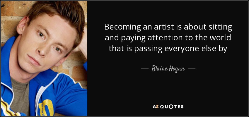 Becoming an artist is about sitting and paying attention to the world that is passing everyone else by - Blaine Hogan