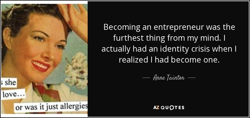 Becoming an entrepreneur was the furthest thing from my mind. I actually had an identity crisis when I realized I had become one. - Anne Taintor