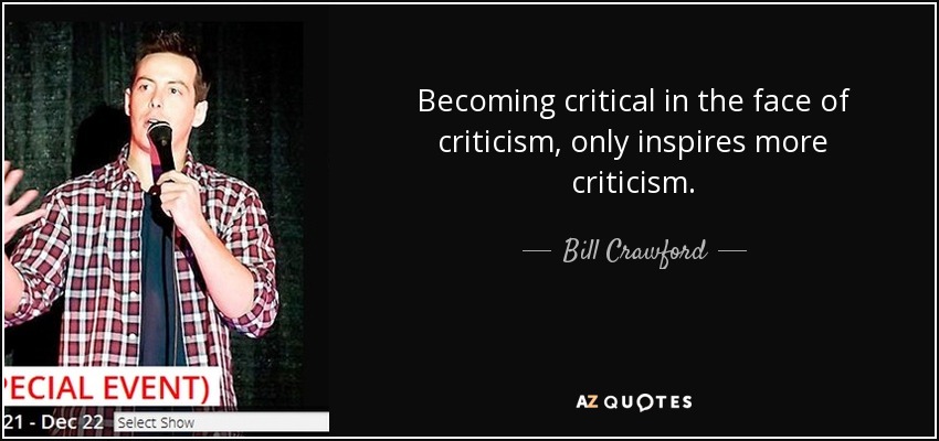 Becoming critical in the face of criticism, only inspires more criticism. - Bill Crawford