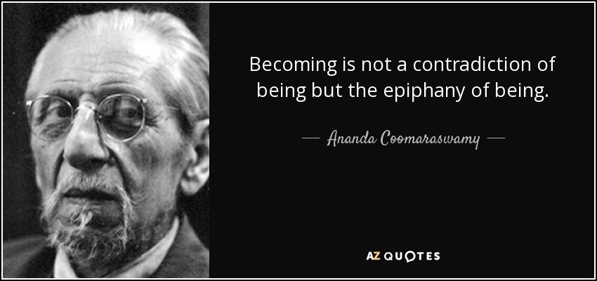 Becoming is not a contradiction of being but the epiphany of being. - Ananda Coomaraswamy