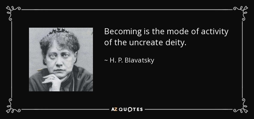 Becoming is the mode of activity of the uncreate deity. - H. P. Blavatsky