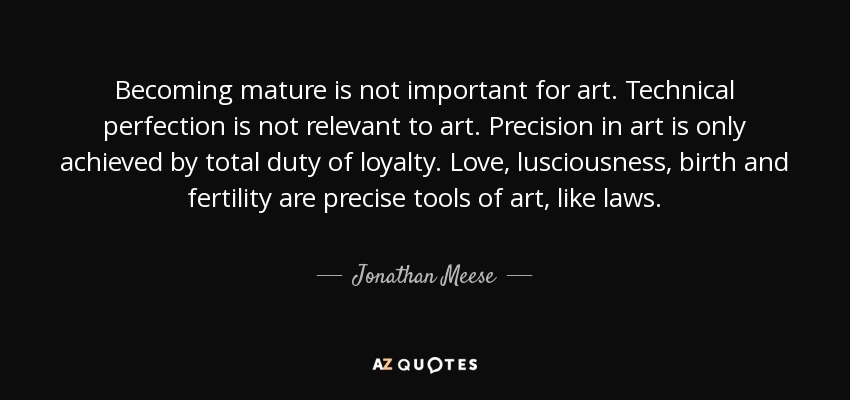 Becoming mature is not important for art. Technical perfection is not relevant to art. Precision in art is only achieved by total duty of loyalty. Love, lusciousness, birth and fertility are precise tools of art, like laws. - Jonathan Meese