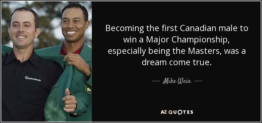 Becoming the first Canadian male to win a Major Championship, especially being the Masters, was a dream come true. - Mike Weir