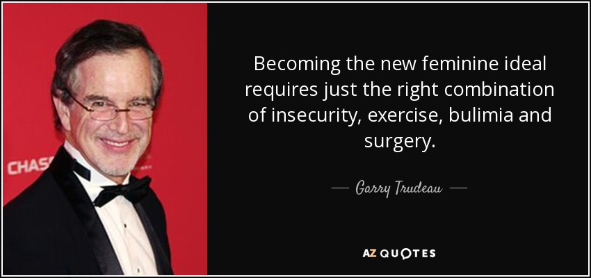Becoming the new feminine ideal requires just the right combination of insecurity, exercise, bulimia and surgery. - Garry Trudeau