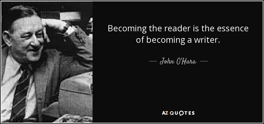 Becoming the reader is the essence of becoming a writer. - John O'Hara