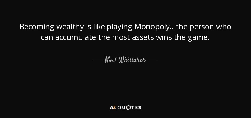 Becoming wealthy is like playing Monopoly.. the person who can accumulate the most assets wins the game. - Noel Whittaker