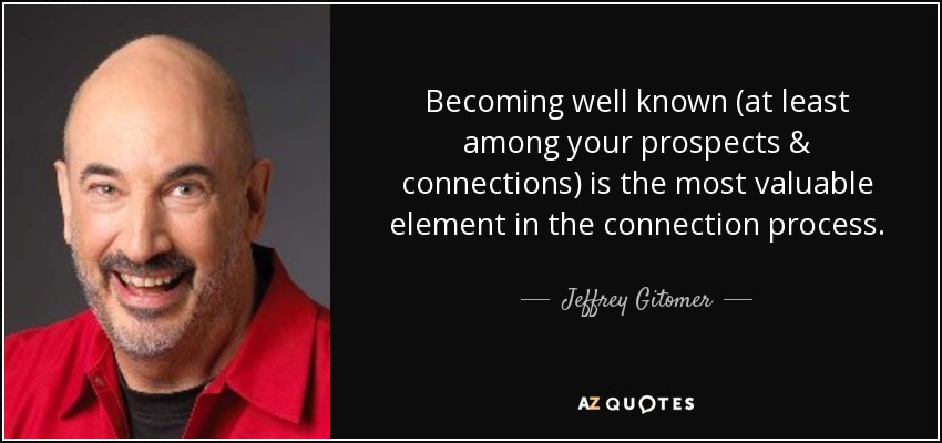 Becoming well known (at least among your prospects & connections) is the most valuable element in the connection process. - Jeffrey Gitomer