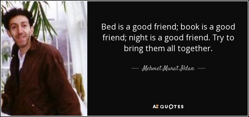 Bed is a good friend; book is a good friend; night is a good friend. Try to bring them all together. - Mehmet Murat Ildan