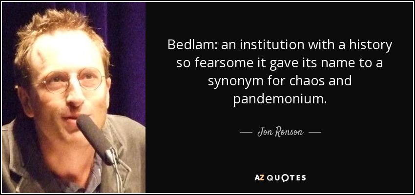 Bedlam: an institution with a history so fearsome it gave its name to a synonym for chaos and pandemonium. - Jon Ronson