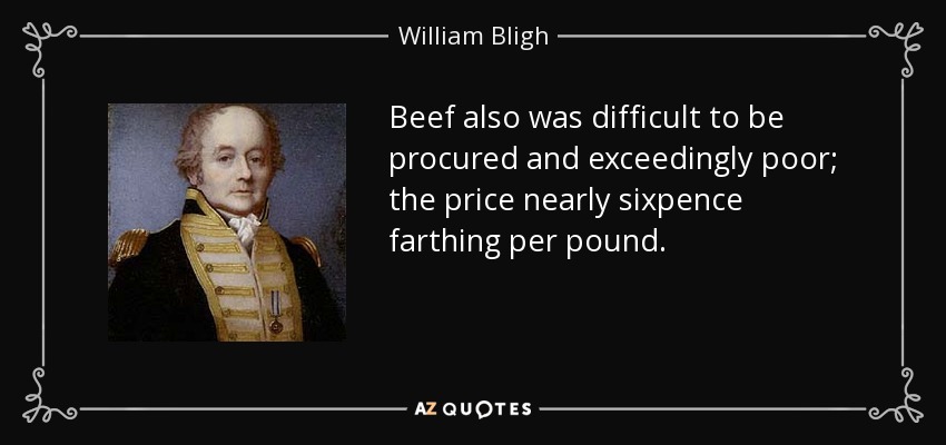 Beef also was difficult to be procured and exceedingly poor; the price nearly sixpence farthing per pound. - William Bligh