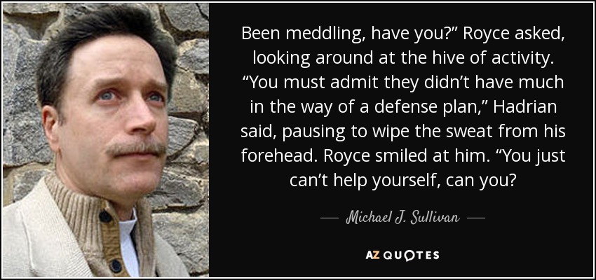 Been meddling, have you?” Royce asked, looking around at the hive of activity. “You must admit they didn’t have much in the way of a defense plan,” Hadrian said, pausing to wipe the sweat from his forehead. Royce smiled at him. “You just can’t help yourself, can you? - Michael J. Sullivan