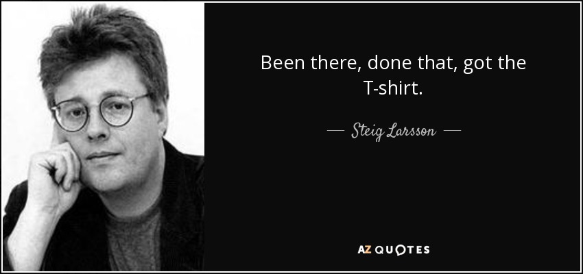 Been there, done that, got the T-shirt. - Steig Larsson