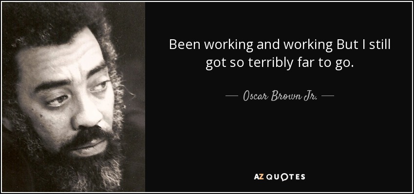 Been working and working But I still got so terribly far to go. - Oscar Brown Jr.