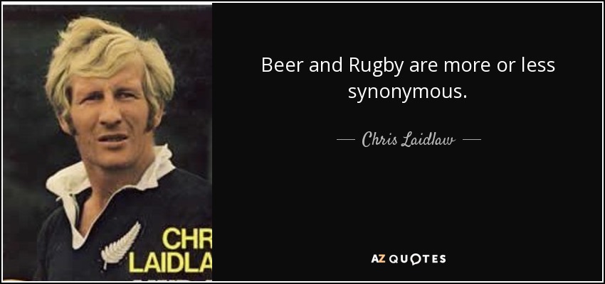 Beer and Rugby are more or less synonymous. - Chris Laidlaw