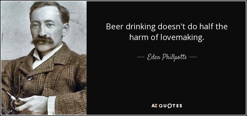 Beer drinking doesn't do half the harm of lovemaking. - Eden Phillpotts