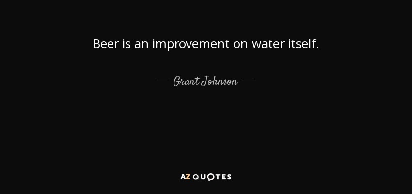 Beer is an improvement on water itself. - Grant Johnson