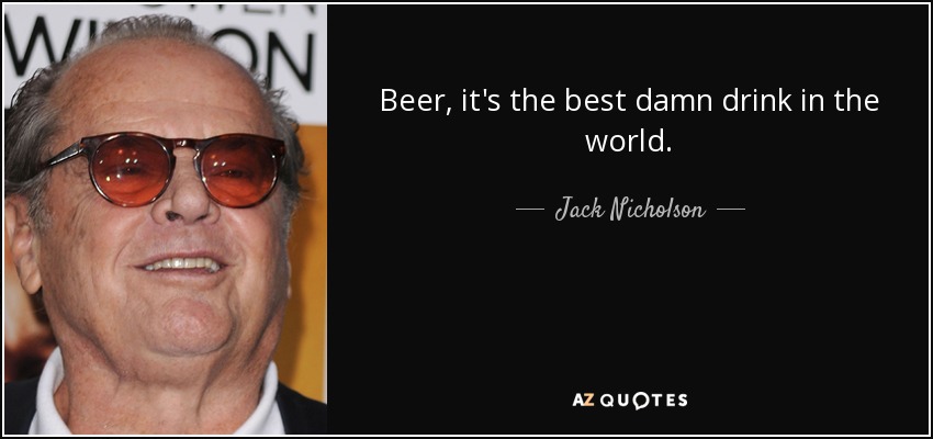 Beer, it's the best damn drink in the world. - Jack Nicholson