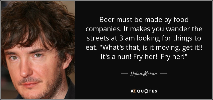 Beer must be made by food companies. It makes you wander the streets at 3 am looking for things to eat. 