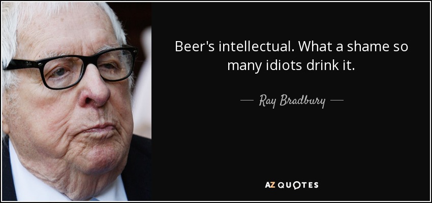 Beer's intellectual. What a shame so many idiots drink it. - Ray Bradbury