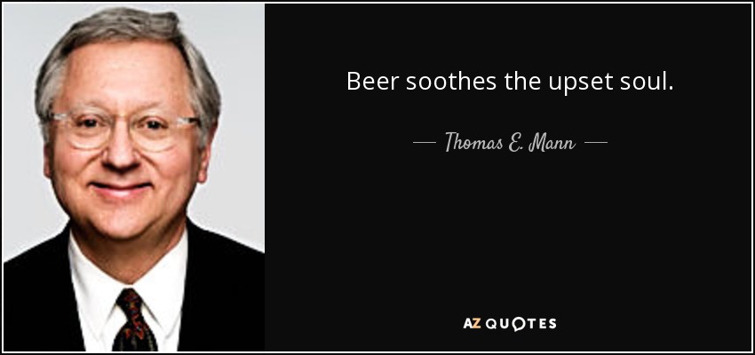 Beer soothes the upset soul. - Thomas E. Mann