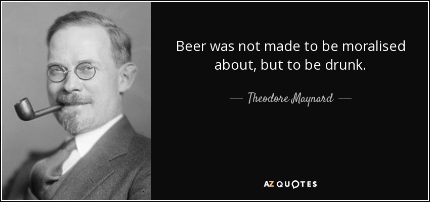 Beer was not made to be moralised about, but to be drunk. - Theodore Maynard