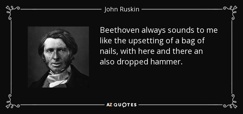 Beethoven always sounds to me like the upsetting of a bag of nails, with here and there an also dropped hammer. - John Ruskin