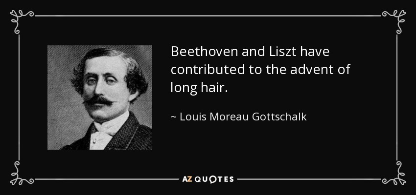 Beethoven and Liszt have contributed to the advent of long hair. - Louis Moreau Gottschalk