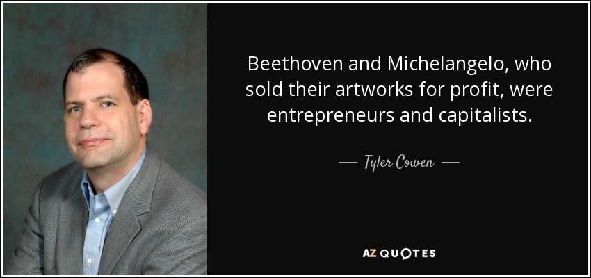 Beethoven and Michelangelo, who sold their artworks for profit, were entrepreneurs and capitalists. - Tyler Cowen