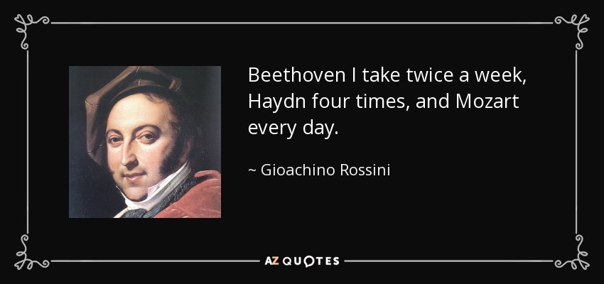 Beethoven I take twice a week, Haydn four times, and Mozart every day. - Gioachino Rossini