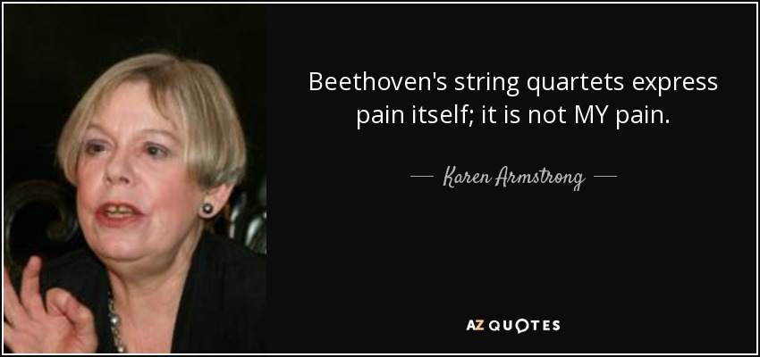 Beethoven's string quartets express pain itself; it is not MY pain. - Karen Armstrong