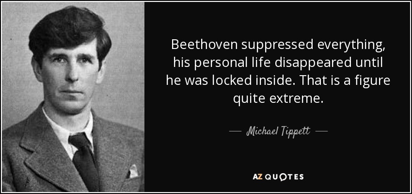 Beethoven suppressed everything, his personal life disappeared until he was locked inside. That is a figure quite extreme. - Michael Tippett