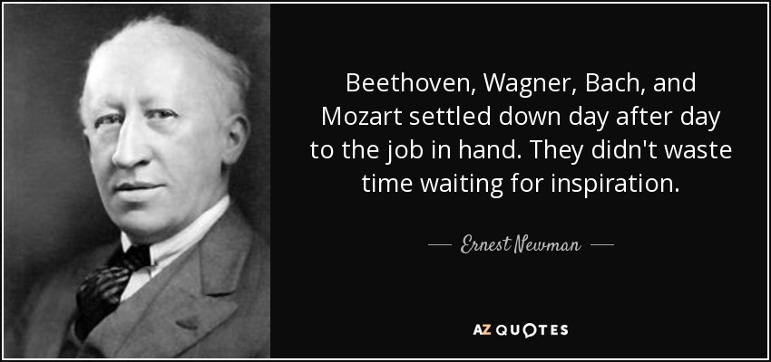 Beethoven, Wagner, Bach, and Mozart settled down day after day to the job in hand. They didn't waste time waiting for inspiration. - Ernest Newman