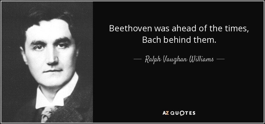 Beethoven was ahead of the times, Bach behind them. - Ralph Vaughan Williams