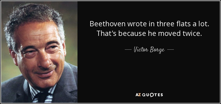Beethoven wrote in three flats a lot. That's because he moved twice. - Victor Borge