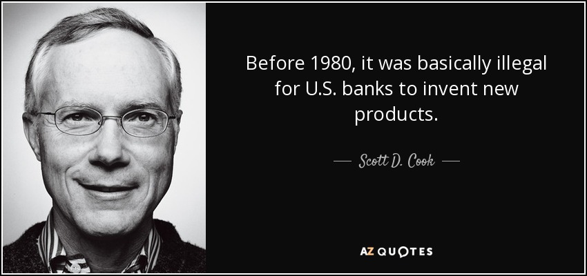 Before 1980, it was basically illegal for U.S. banks to invent new products. - Scott D. Cook