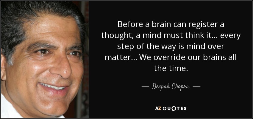 Before a brain can register a thought, a mind must think it... every step of the way is mind over matter... We override our brains all the time. - Deepak Chopra