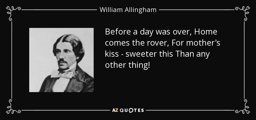 Before a day was over, Home comes the rover, For mother's kiss - sweeter this Than any other thing! - William Allingham