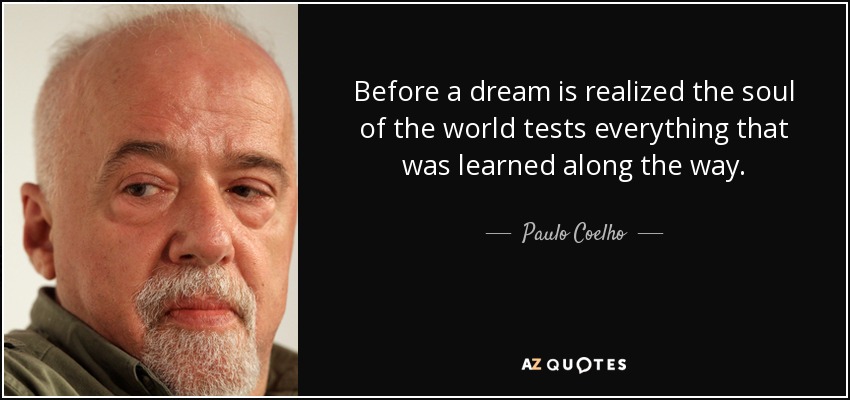 Before a dream is realized the soul of the world tests everything that was learned along the way. - Paulo Coelho