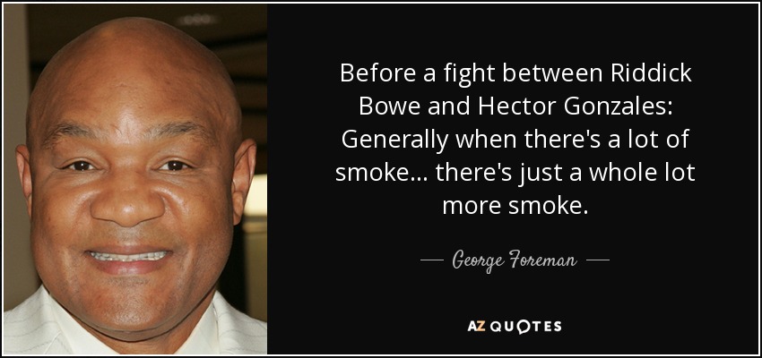 Before a fight between Riddick Bowe and Hector Gonzales: Generally when there's a lot of smoke . . . there's just a whole lot more smoke. - George Foreman