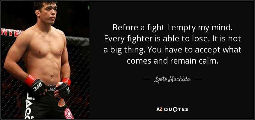 Before a fight I empty my mind. Every fighter is able to lose. It is not a big thing. You have to accept what comes and remain calm. - Lyoto Machida