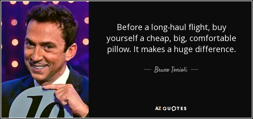 Before a long-haul flight, buy yourself a cheap, big, comfortable pillow. It makes a huge difference. - Bruno Tonioli