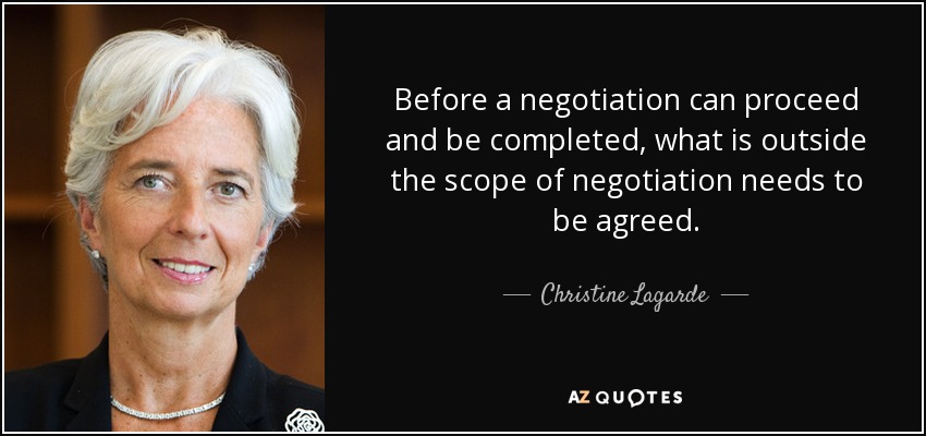 Before a negotiation can proceed and be completed, what is outside the scope of negotiation needs to be agreed. - Christine Lagarde